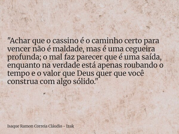 "Achar que o cassino é o caminho certo para vencer não é maldade, mas é uma cegueira profunda; o mal faz parecer que é uma saída, enquanto na verdade está ... Frase de Isaque Ramon Correia Cláudio - Izak.