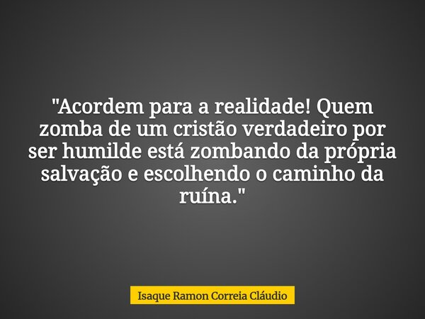 "Acordem para a realidade! Quem zomba de um cristão verdadeiro por ser humilde está zombando da própria salvação e escolhendo o caminho da ruína."... Frase de Isaque Ramon Correia Cláudio.