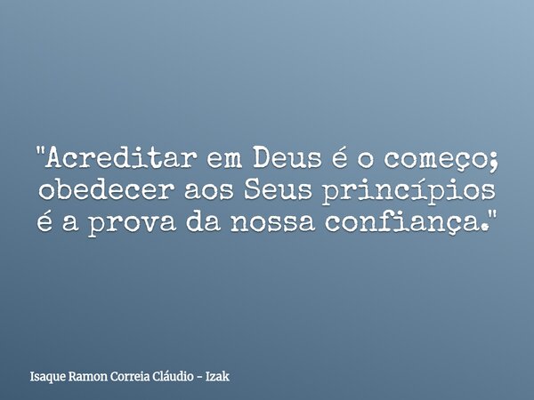 "Acreditar em Deus é o começo; obedecer aos Seus princípios é a prova da nossa confiança."... Frase de Isaque Ramon Correia Cláudio - Izak.