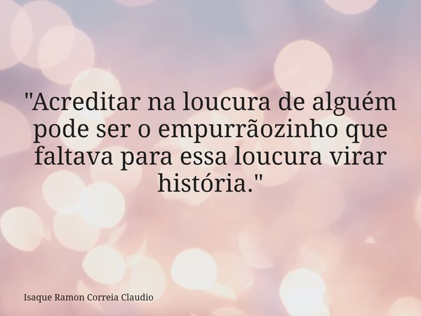 "Acreditar na loucura de alguém pode ser o empurrãozinho que faltava para essa loucura virar história."... Frase de Isaque Ramon Correia Claudio.