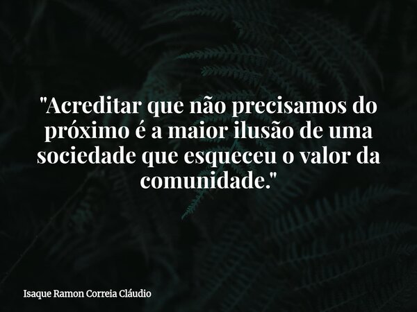 "Acreditar que não precisamos do próximo é a maior ilusão de uma sociedade que esqueceu o valor da comunidade."... Frase de Isaque Ramon Correia Cláudio.