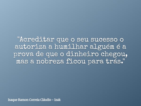 "Acreditar que o seu sucesso o autoriza a humilhar alguém é a prova de que o dinheiro chegou, mas a nobreza ficou para trás."... Frase de Isaque Ramon Correia Cláudio - Izak.