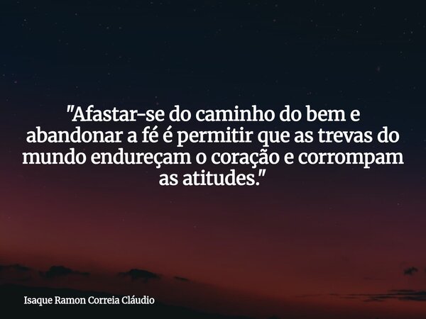 "Afastar-se do caminho do bem e abandonar a fé é permitir que as trevas do mundo endureçam o coração e corrompam as atitudes."... Frase de Isaque Ramon Correia Cláudio.