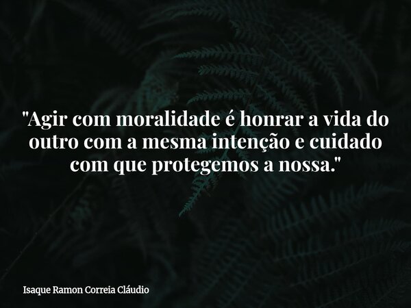 "Agir com moralidade é honrar a vida do outro com a mesma intenção e cuidado com que protegemos a nossa."... Frase de Isaque Ramon Correia Cláudio.