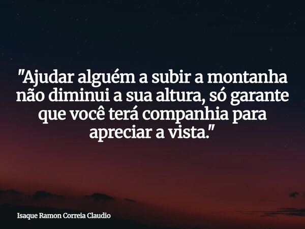"Ajudar alguém a subir a montanha não diminui a sua altura, só garante que você terá companhia para apreciar a vista."... Frase de Isaque Ramon Correia Claudio.