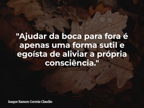"Ajudar da boca para fora é apenas uma forma sutil e egoísta de aliviar a própria consciência."... Frase de Isaque Ramon Correia Claudio.