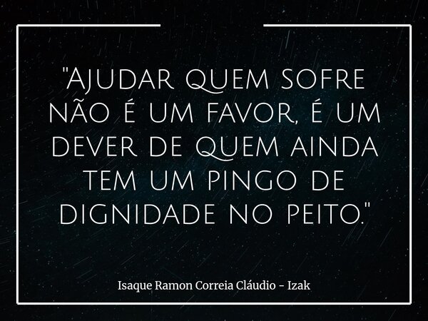 "Ajudar quem sofre não é um favor, é um dever de quem ainda tem um pingo de dignidade no peito."... Frase de Isaque Ramon Correia Cláudio - Izak.