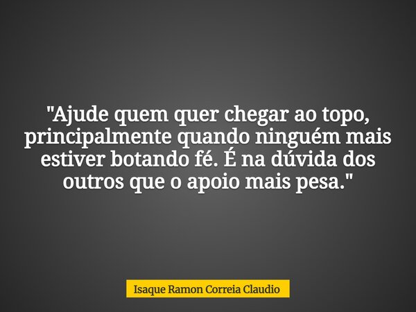 "Ajude quem quer chegar ao topo, principalmente quando ninguém mais estiver botando fé. É na dúvida dos outros que o apoio mais pesa."... Frase de Isaque Ramon Correia Claudio.
