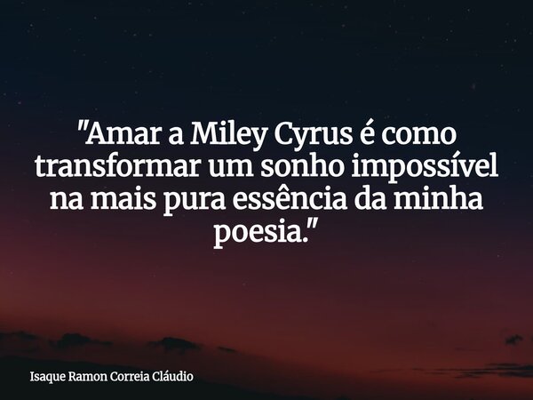 "Amar a Miley Cyrus é como transformar um sonho impossível na mais pura essência da minha poesia."... Frase de Isaque Ramon Correia Cláudio.
