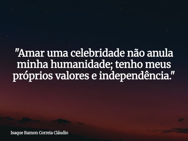 "Amar uma celebridade não anula minha humanidade; tenho meus próprios valores e independência."... Frase de Isaque Ramon Correia Cláudio.