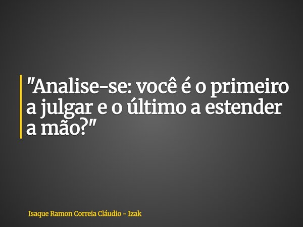 "Analise-se: você é o primeiro a julgar e o último a estender a mão?"... Frase de Isaque Ramon Correia Cláudio - Izak.