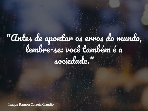 ​"Antes de apontar os erros do mundo, lembre-se: você também é a sociedade."... Frase de Isaque Ramon Correia Cláudio.