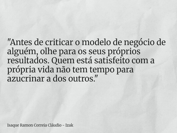 "Antes de criticar o modelo de negócio de alguém, olhe para os seus próprios resultados. Quem está satisfeito com a própria vida não tem tempo para azucrin... Frase de Isaque Ramon Correia Cláudio - Izak.