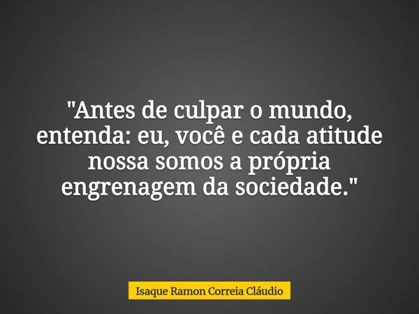 "Antes de culpar o mundo, entenda: eu, você e cada atitude nossa somos a própria engrenagem da sociedade."... Frase de Isaque Ramon Correia Cláudio.