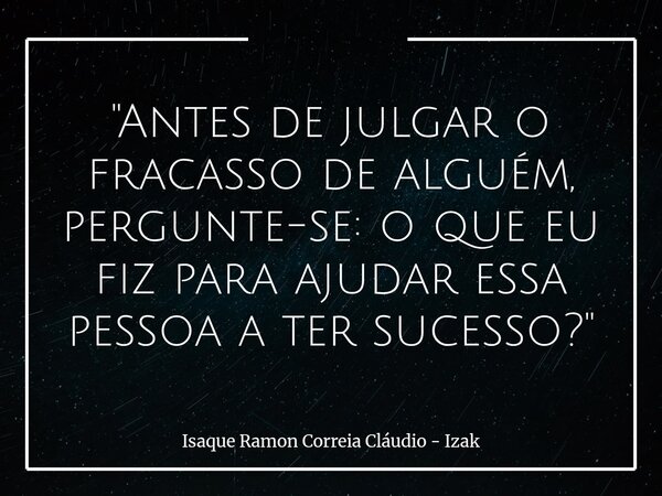 ​"Antes de julgar o fracasso de alguém, pergunte-se: o que eu fiz para ajudar essa pessoa a ter sucesso?"... Frase de Isaque Ramon Correia Cláudio - Izak.