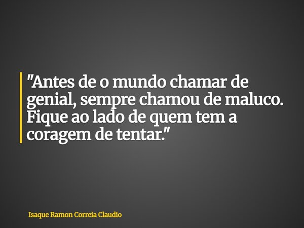 "Antes de o mundo chamar de genial, sempre chamou de maluco. Fique ao lado de quem tem a coragem de tentar."... Frase de Isaque Ramon Correia Claudio.