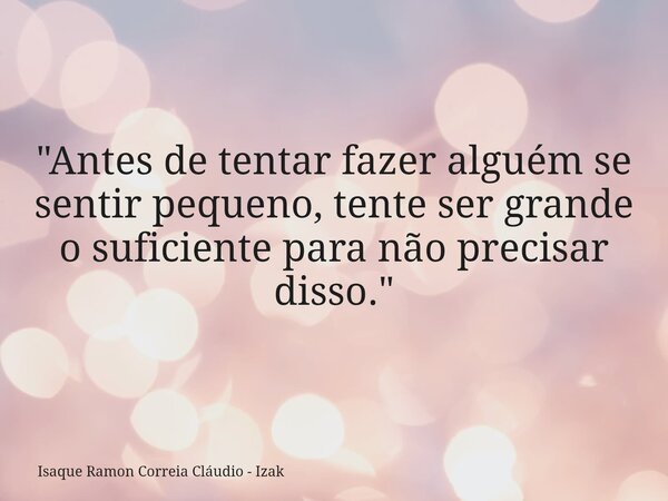 "Antes de tentar fazer alguém se sentir pequeno, tente ser grande o suficiente para não precisar disso."... Frase de Isaque Ramon Correia Cláudio - Izak.