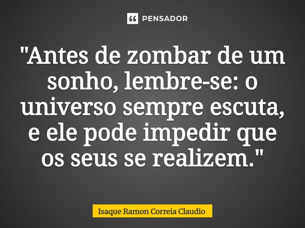 ⁠"Antes de zombar de um sonho, lembre-se: o universo sempre escuta, e ele pode impedir que os seus se realizem."... Frase de Isaque Ramon Correia Claudio.