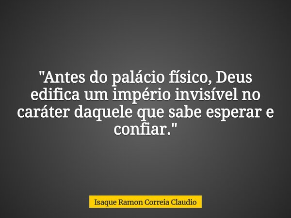 "Antes do palácio físico, Deus edifica um império invisível no caráter daquele que sabe esperar e confiar."... Frase de Isaque Ramon Correia Claudio.