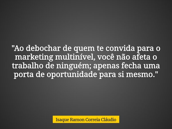 "Ao debochar de quem te convida para o marketing multinível, você não afeta o trabalho de ninguém; apenas fecha uma porta de oportunidade para si mesmo.&qu... Frase de Isaque Ramon Correia Cláudio.