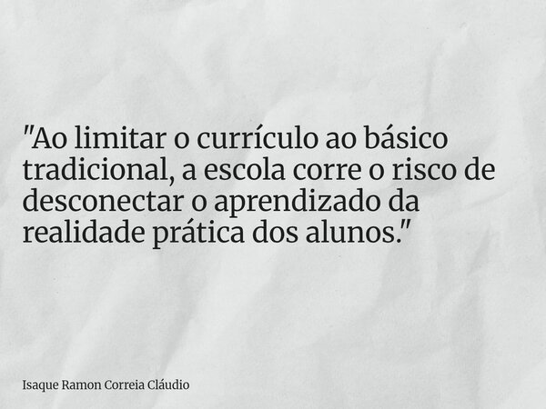 "Ao limitar o currículo ao básico tradicional, a escola corre o risco de desconectar o aprendizado da realidade prática dos alunos."... Frase de Isaque Ramon Correia Cláudio.