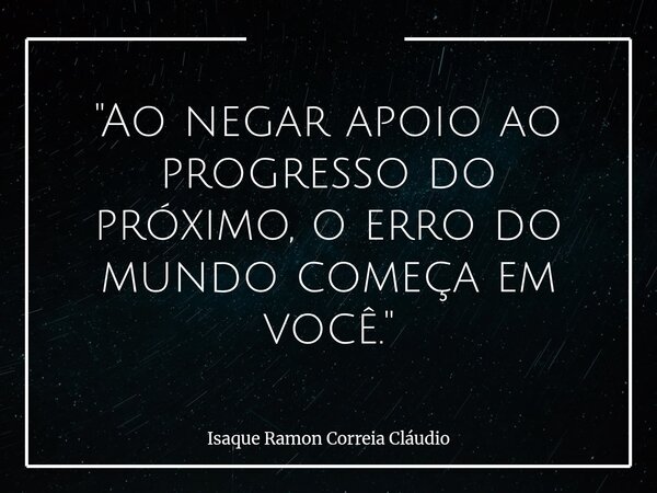 "Ao negar apoio ao progresso do próximo, o erro do mundo começa em você."... Frase de Isaque Ramon Correia Cláudio.