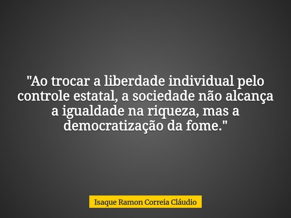 "Ao trocar a liberdade individual pelo controle estatal, a sociedade não alcança a igualdade na riqueza, mas a democratização da fome."... Frase de Isaque Ramon Correia Cláudio.