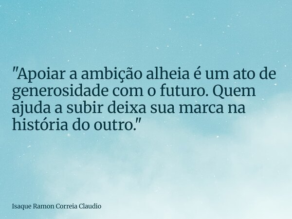 "Apoiar a ambição alheia é um ato de generosidade com o futuro. Quem ajuda a subir deixa sua marca na história do outro."... Frase de Isaque Ramon Correia Claudio.
