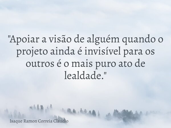 "Apoiar a visão de alguém quando o projeto ainda é invisível para os outros é o mais puro ato de lealdade."... Frase de Isaque Ramon Correia Claudio.