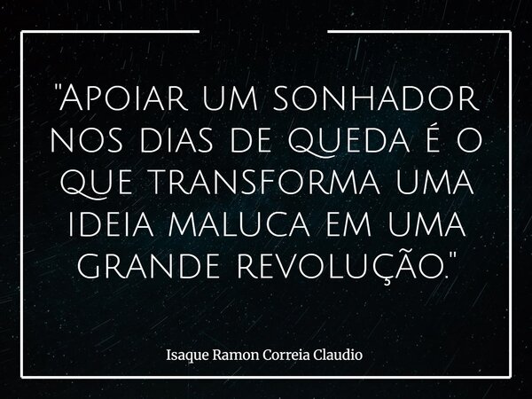 "Apoiar um sonhador nos dias de queda é o que transforma uma ideia maluca em uma grande revolução."... Frase de Isaque Ramon Correia Claudio.