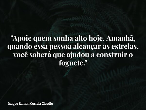 "Apoie quem sonha alto hoje. Amanhã, quando essa pessoa alcançar as estrelas, você saberá que ajudou a construir o foguete."... Frase de Isaque Ramon Correia Claudio.