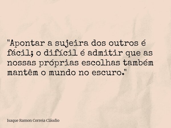 "Apontar a sujeira dos outros é fácil; o difícil é admitir que as nossas próprias escolhas também mantêm o mundo no escuro."... Frase de Isaque Ramon Correia Cláudio.