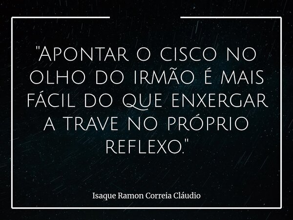 "Apontar o cisco no olho do irmão é mais fácil do que enxergar a trave no próprio reflexo."... Frase de Isaque Ramon Correia Cláudio.