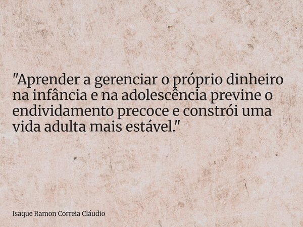 "Aprender a gerenciar o próprio dinheiro na infância e na adolescência previne o endividamento precoce e constrói uma vida adulta mais estável."... Frase de Isaque Ramon Correia Cláudio.