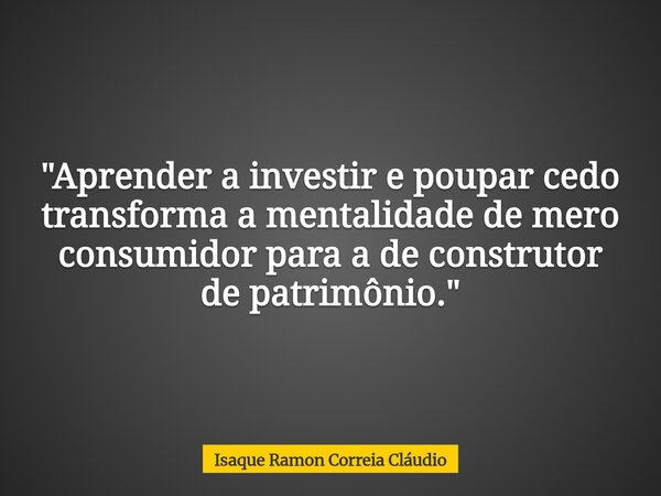 "Aprender a investir e poupar cedo transforma a mentalidade de mero consumidor para a de construtor de patrimônio."... Frase de Isaque Ramon Correia Cláudio.