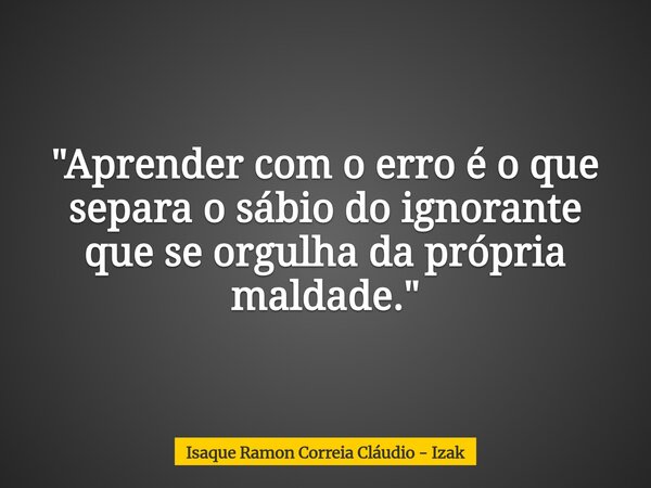"Aprender com o erro é o que separa o sábio do ignorante que se orgulha da própria maldade."... Frase de Isaque Ramon Correia Cláudio - Izak.