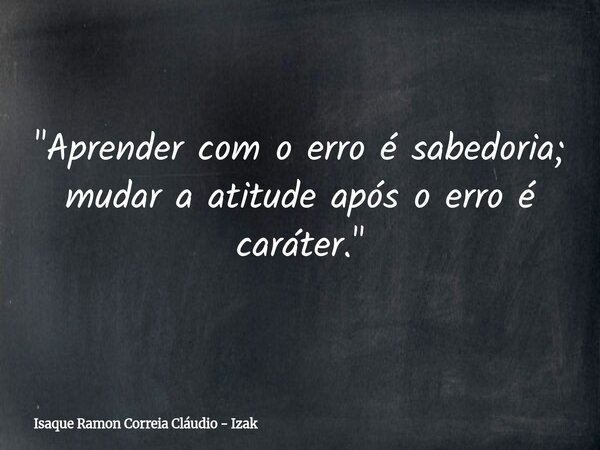 "Aprender com o erro é sabedoria; mudar a atitude após o erro é caráter."... Frase de Isaque Ramon Correia Cláudio - Izak.