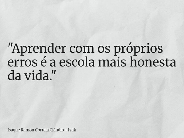 "Aprender com os próprios erros é a escola mais honesta da vida."... Frase de Isaque Ramon Correia Cláudio - Izak.