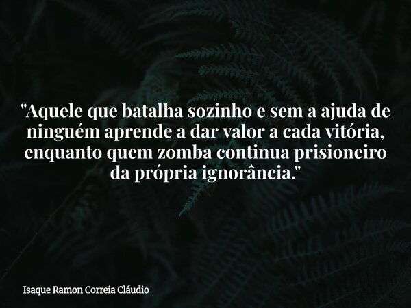 "Aquele que batalha sozinho e sem a ajuda de ninguém aprende a dar valor a cada vitória, enquanto quem zomba continua prisioneiro da própria ignorância.&qu... Frase de Isaque Ramon Correia Cláudio.