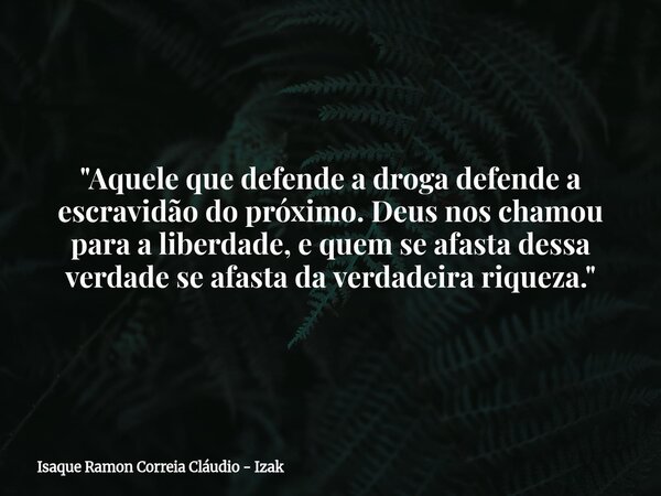 "Aquele que defende a droga defende a escravidão do próximo. Deus nos chamou para a liberdade, e quem se afasta dessa verdade se afasta da verdadeira rique... Frase de Isaque Ramon Correia Cláudio - Izak.