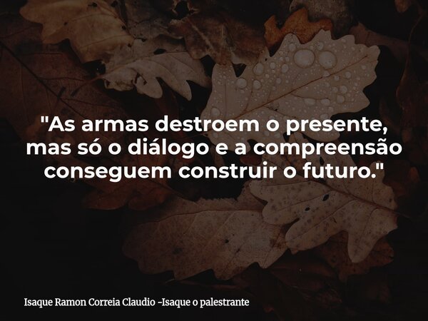 "As armas destroem o presente, mas só o diálogo e a compreensão conseguem construir o futuro."... Frase de Isaque Ramon Correia Claudio -Isaque o palestrante.