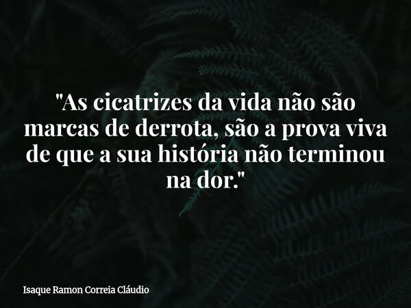 "As cicatrizes da vida não são marcas de derrota, são a prova viva de que a sua história não terminou na dor."... Frase de Isaque Ramon Correia Cláudio.