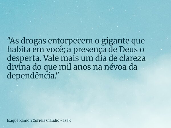"As drogas entorpecem o gigante que habita em você; a presença de Deus o desperta. Vale mais um dia de clareza divina do que mil anos na névoa da dependênc... Frase de Isaque Ramon Correia Cláudio - Izak.