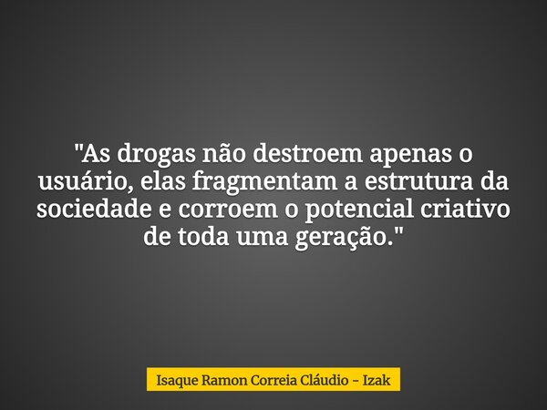 "As drogas não destroem apenas o usuário, elas fragmentam a estrutura da sociedade e corroem o potencial criativo de toda uma geração."... Frase de Isaque Ramon Correia Cláudio - Izak.