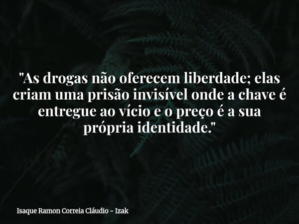 "As drogas não oferecem liberdade; elas criam uma prisão invisível onde a chave é entregue ao vício e o preço é a sua própria identidade."... Frase de Isaque Ramon Correia Cláudio - Izak.