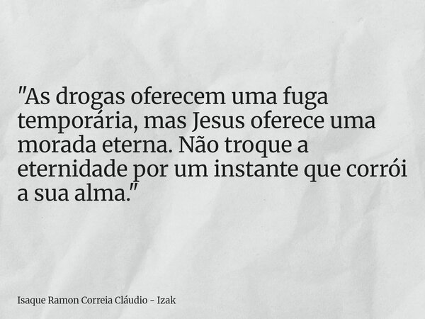 "As drogas oferecem uma fuga temporária, mas Jesus oferece uma morada eterna. Não troque a eternidade por um instante que corrói a sua alma."... Frase de Isaque Ramon Correia Cláudio - Izak.