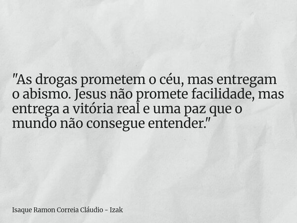 "As drogas prometem o céu, mas entregam o abismo. Jesus não promete facilidade, mas entrega a vitória real e uma paz que o mundo não consegue entender.&quo... Frase de Isaque Ramon Correia Cláudio - Izak.
