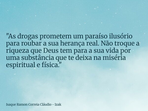 "As drogas prometem um paraíso ilusório para roubar a sua herança real. Não troque a riqueza que Deus tem para a sua vida por uma substância que te deixa n... Frase de Isaque Ramon Correia Cláudio - Izak.