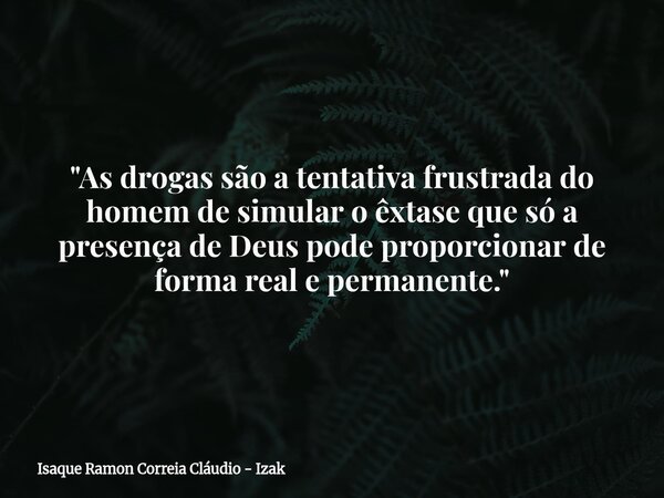 "As drogas são a tentativa frustrada do homem de simular o êxtase que só a presença de Deus pode proporcionar de forma real e permanente."... Frase de Isaque Ramon Correia Cláudio - Izak.