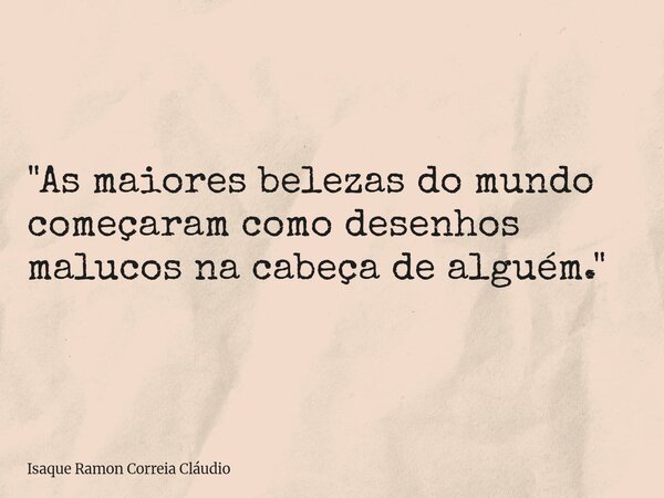 "As maiores belezas do mundo começaram como desenhos malucos na cabeça de alguém."... Frase de Isaque Ramon Correia Cláudio.